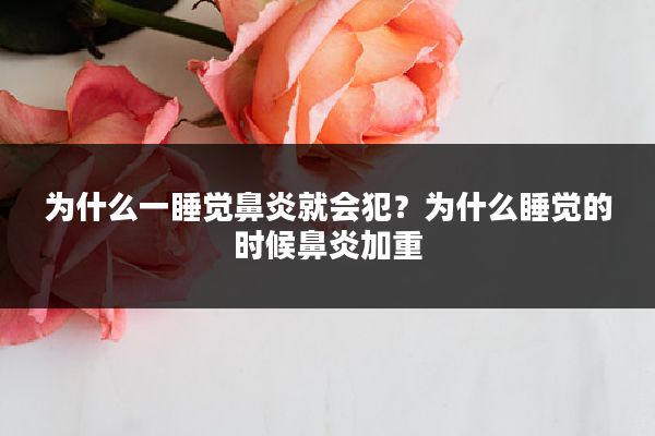 为什么一睡觉鼻炎就会犯?为什么睡觉的时候鼻炎加重