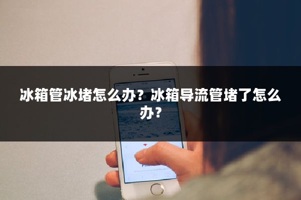 冰箱管冰堵怎么办？冰箱导流管堵了怎么办？