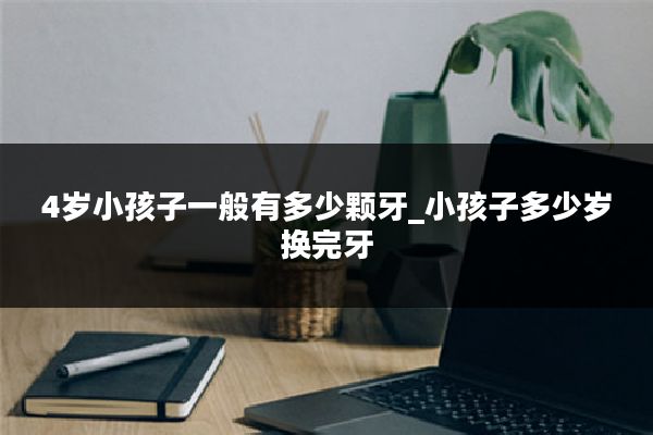 4岁小孩子一般有多少颗牙_小孩子多少岁换完牙