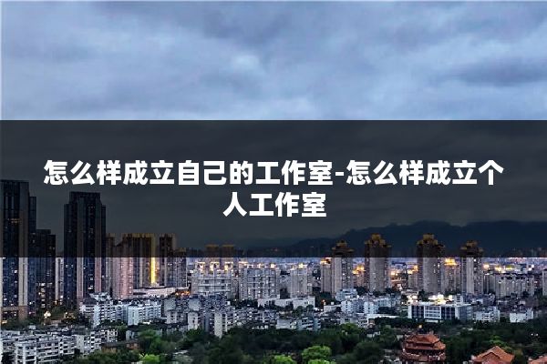 怎么样成立自己的工作室-怎么样成立个人工作室