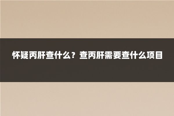怀疑丙肝查什么?查丙肝需要查什么项目