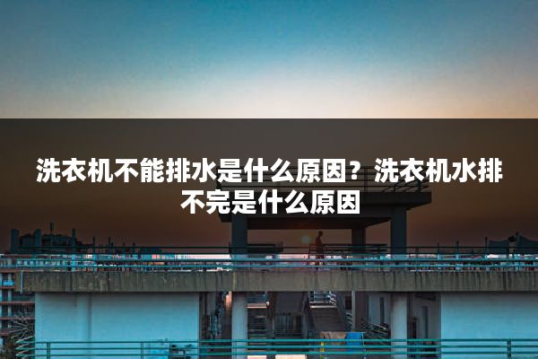 洗衣机不能排水是什么原因?洗衣机水排不完是什么原因