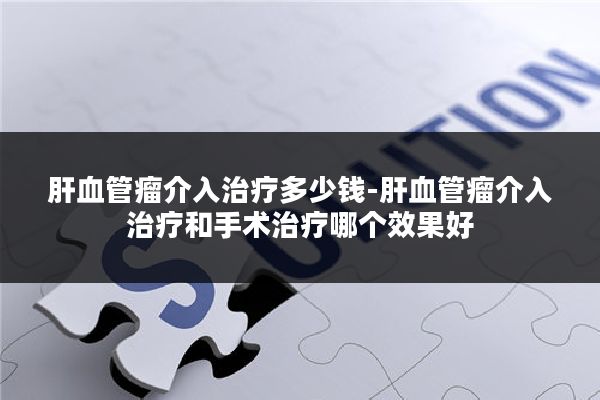 肝血管瘤介入治疗多少钱-肝血管瘤介入治疗和手术治疗哪个效果好
