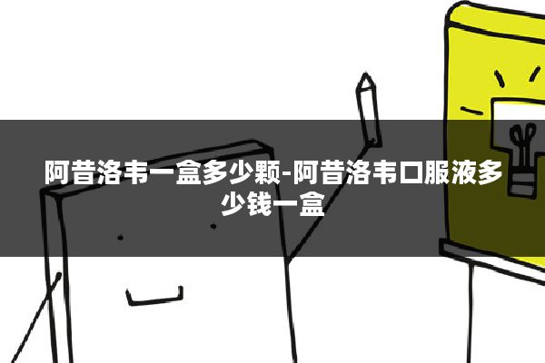 阿昔洛韦一盒多少颗-阿昔洛韦口服液多少钱一盒