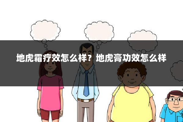 地虎霜疗效怎么样？地虎膏功效怎么样