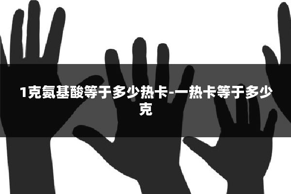 1克氨基酸等于多少热卡-一热卡等于多少克