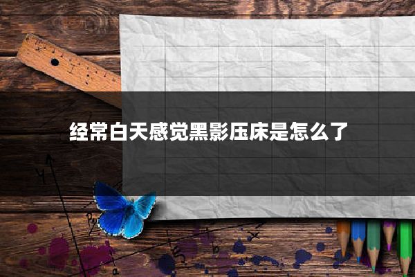 经常白天感觉黑影压床是怎么了