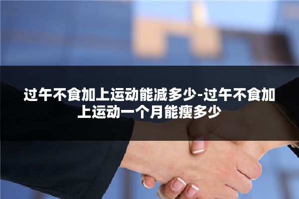 过午不食加上运动能减多少-过午不食加上运动一个月能瘦多少