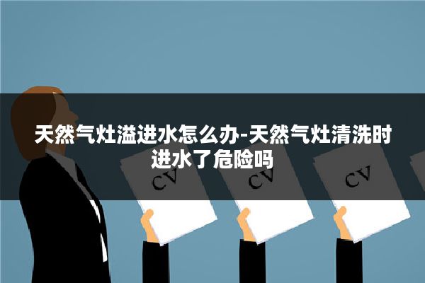 天然气灶溢进水怎么办-天然气灶清洗时进水了危险吗