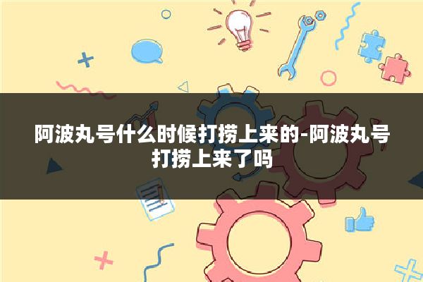 阿波丸号什么时候打捞上来的-阿波丸号打捞上来了吗
