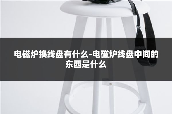 电磁炉换线盘有什么-电磁炉线盘中间的东西是什么