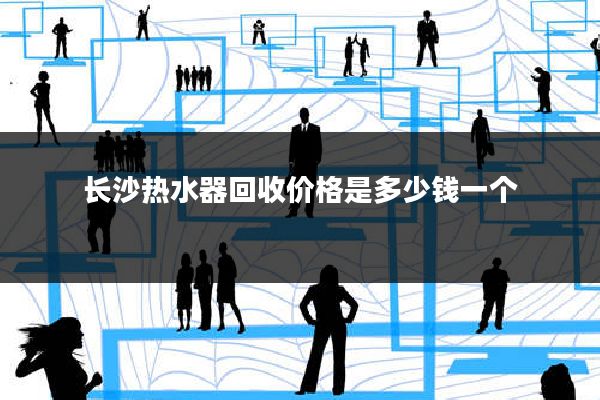 长沙热水器回收价格是多少钱一个