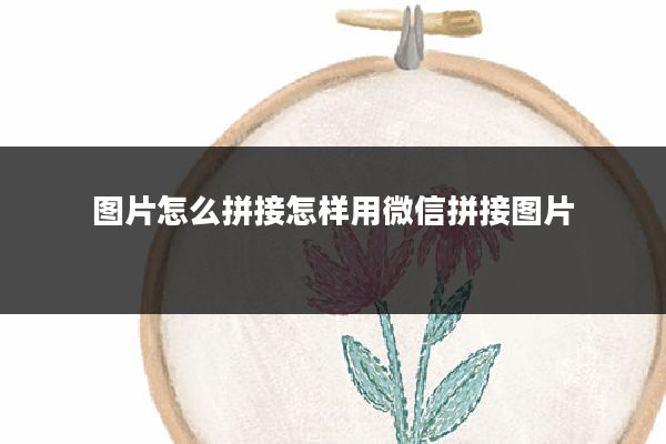图片怎么拼接怎样用微信拼接图片