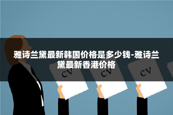 雅诗兰黛最新韩国价格是多少钱-雅诗兰黛最新香港价格