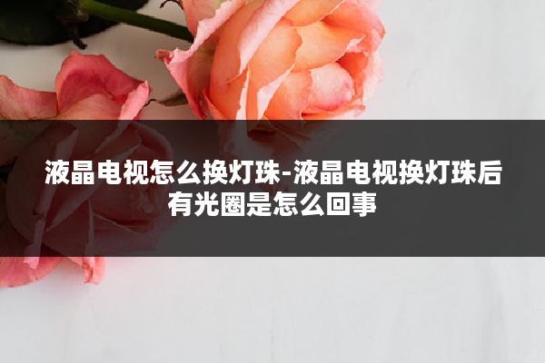 液晶电视怎么换灯珠-液晶电视换灯珠后有光圈是怎么回事
