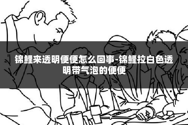 锦鲤来透明便便怎么回事-锦鲤拉白色透明带气泡的便便