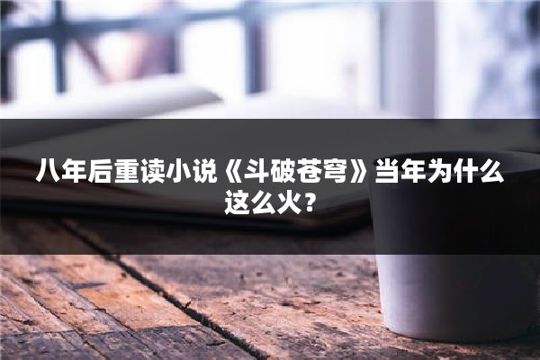 八年后重读小说《斗破苍穹》当年为什么这么火？