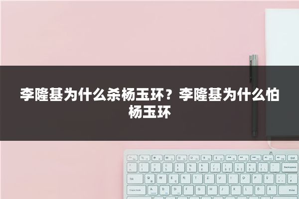 李隆基为什么杀杨玉环?李隆基为什么怕杨玉环