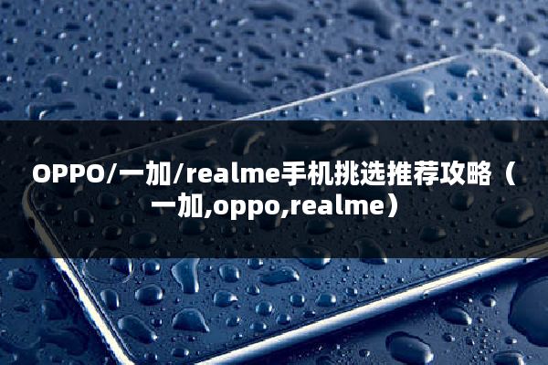 OPPO/一加/realme手机挑选推荐攻略（一加,oppo,realme）