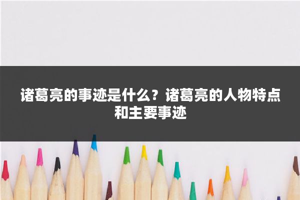 诸葛亮的事迹是什么？诸葛亮的人物特点和主要事迹