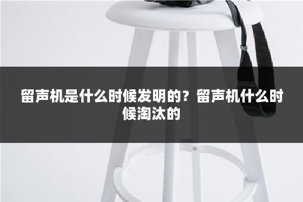 留声机是什么时候发明的？留声机什么时候淘汰的