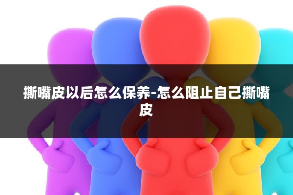 撕嘴皮以后怎么保养-怎么阻止自己撕嘴皮