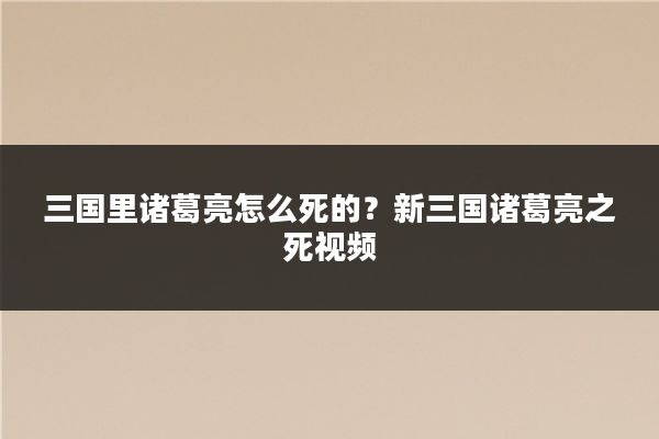 三国里诸葛亮怎么死的？新三国诸葛亮之死视频