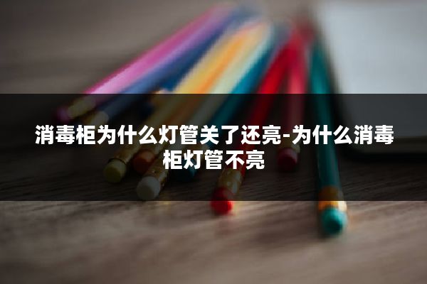 消毒柜为什么灯管关了还亮-为什么消毒柜灯管不亮