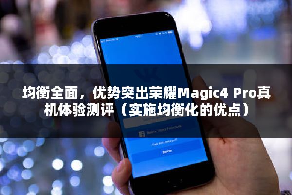 均衡全面，优势突出荣耀Magic4 Pro真机体验测评（实施均衡化的优点）