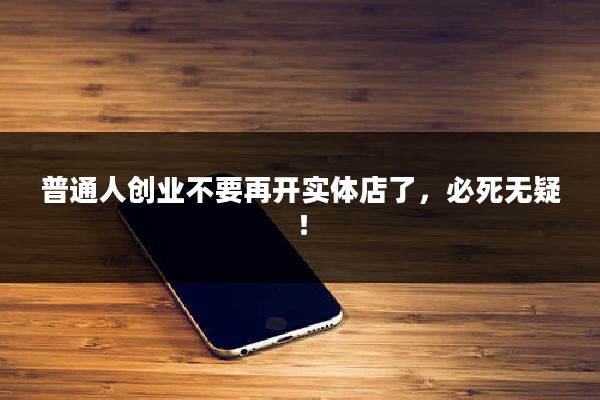 普通人创业不要再开实体店了，必死无疑！