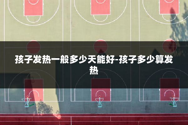 孩子发热一般多少天能好-孩子多少算发热