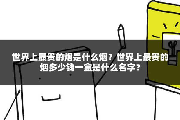 世界上最贵的烟是什么烟？世界上最贵的烟多少钱一盒是什么名字？