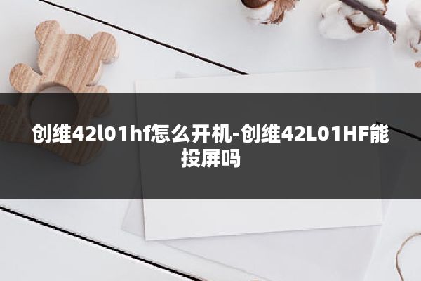 创维42l01hf怎么开机-创维42L01HF能投屏吗