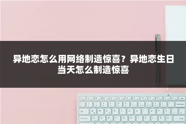 异地恋怎么用网络制造惊喜？异地恋生日当天怎么制造惊喜