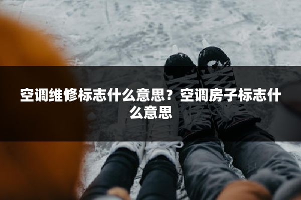 空调维修标志什么意思？空调房子标志什么意思
