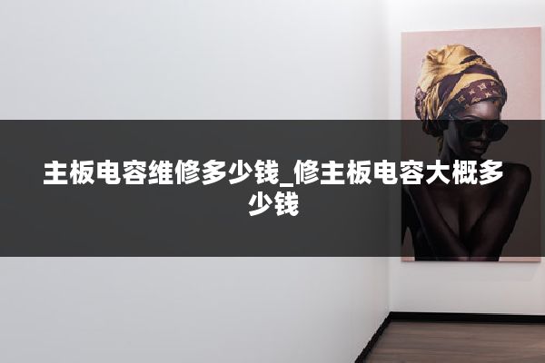 主板电容维修多少钱_修主板电容大概多少钱