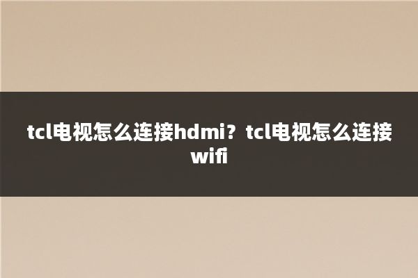 tcl电视怎么连接hdmi？tcl电视怎么连接wifi