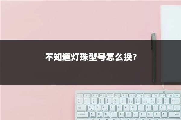 不知道灯珠型号怎么换？