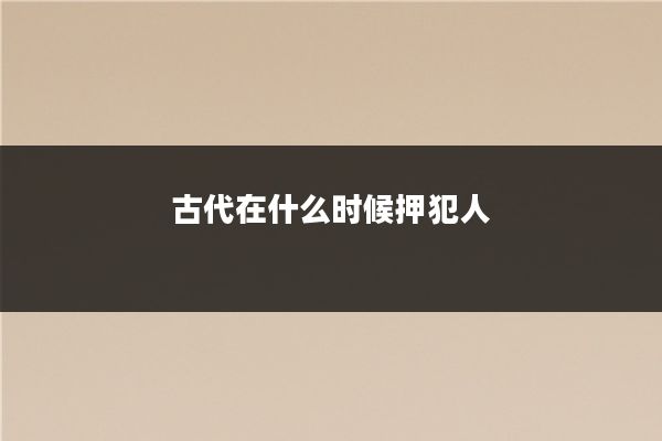 古代在什么时候押犯人