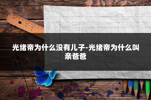 光绪帝为什么没有儿子-光绪帝为什么叫亲爸爸