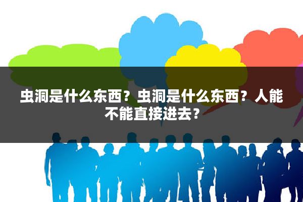 虫洞是什么东西？虫洞是什么东西？人能不能直接进去？