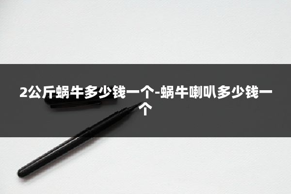 2公斤蜗牛多少钱一个-蜗牛喇叭多少钱一个