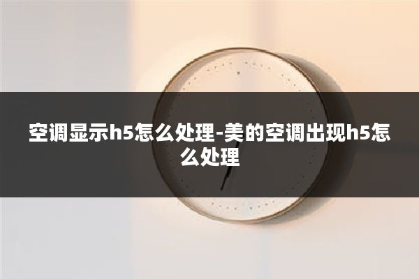 空调显示h5怎么处理-美的空调出现h5怎么处理