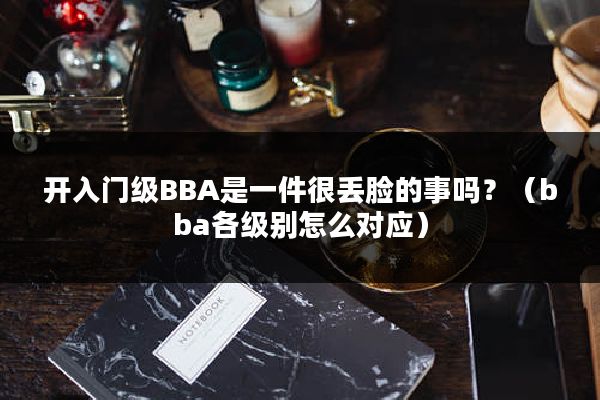 开入门级BBA是一件很丢脸的事吗？（bba各级别怎么对应）