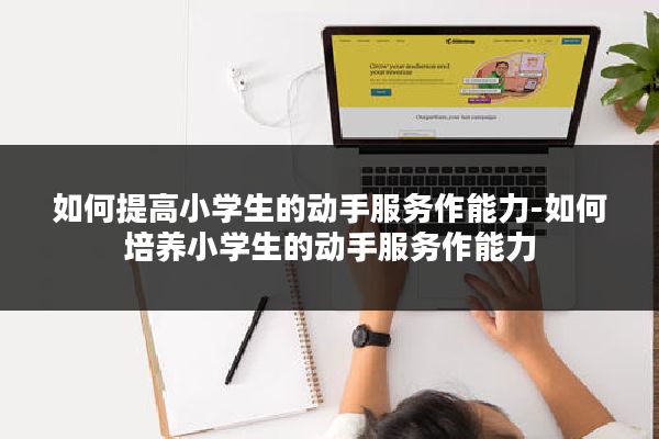 如何提高小学生的动手服务作能力-如何培养小学生的动手服务作能力