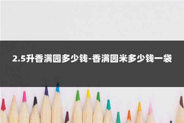 2.5升香满园多少钱-香满园米多少钱一袋