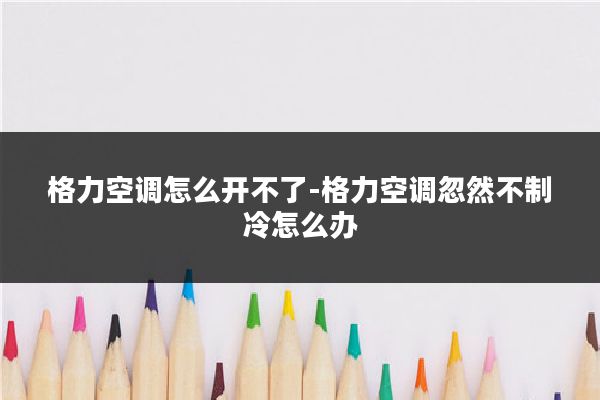 格力空调怎么开不了-格力空调忽然不制冷怎么办