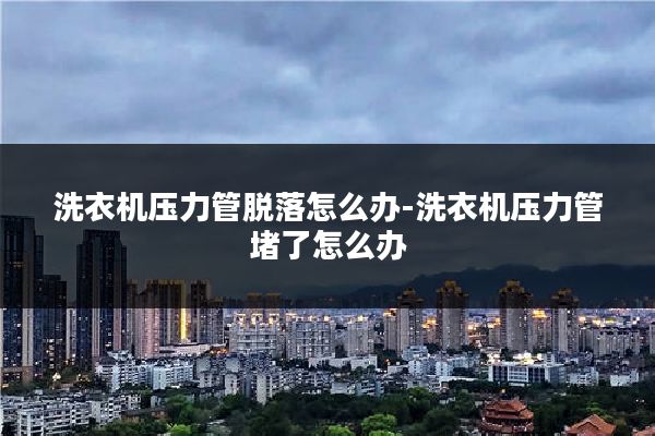 洗衣机压力管脱落怎么办-洗衣机压力管堵了怎么办