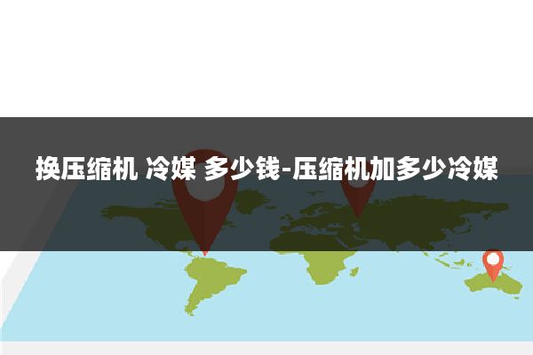 换压缩机 冷媒 多少钱-压缩机加多少冷媒