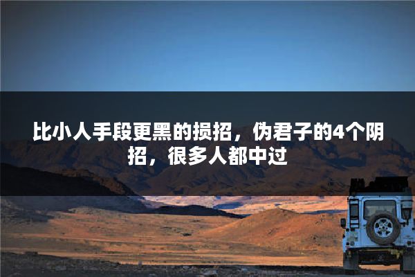 比小人手段更黑的损招,伪君子的4个阴招,很多人都中过